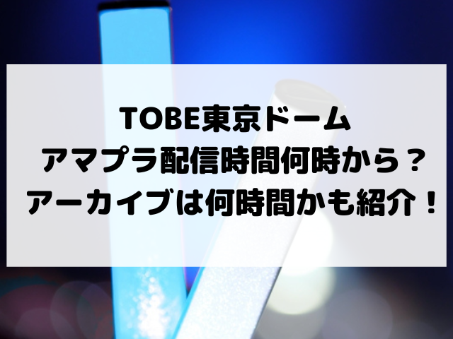 TOBE　東京ドームアマプラ　ライブ配信　何時から　何時間